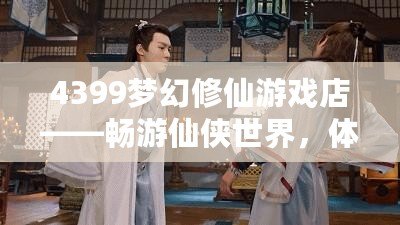 4399夢幻修仙游戲店——暢游仙俠世界，體驗(yàn)修仙樂趣