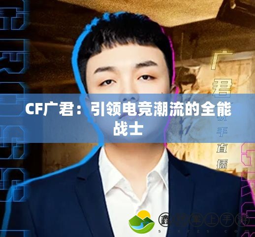 CF廣君：引領(lǐng)電競(jìng)潮流的全能戰(zhàn)士