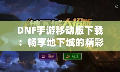 DNF手游移動版下載：暢享地下城的精彩冒險，隨時隨地體驗戰(zhàn)斗激情！