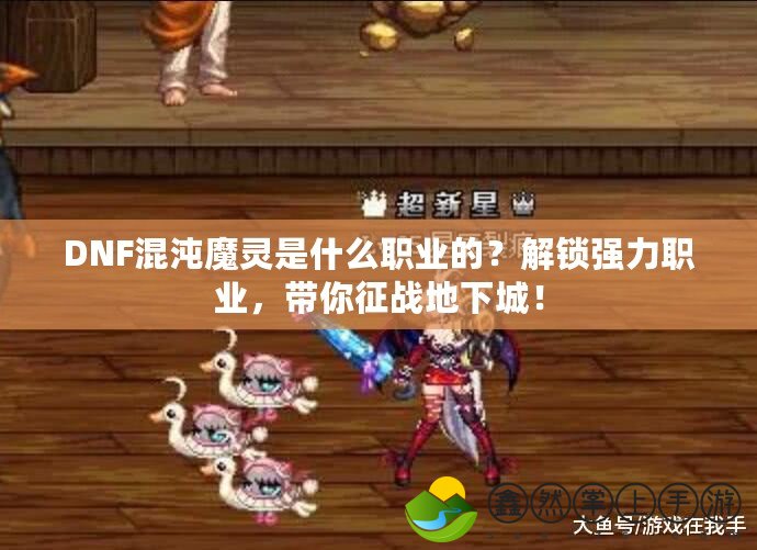 DNF混沌魔靈是什么職業(yè)的？解鎖強(qiáng)力職業(yè)，帶你征戰(zhàn)地下城！