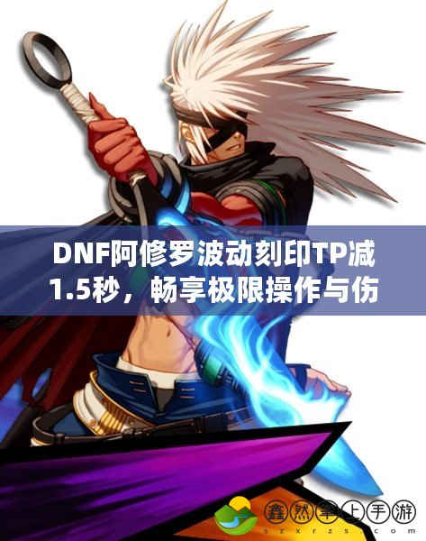 DNF阿修羅波動(dòng)刻印TP減1.5秒，暢享極限操作與傷害輸出！