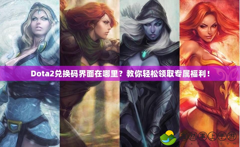 Dota2兌換碼界面在哪里？教你輕松領(lǐng)取專屬福利！