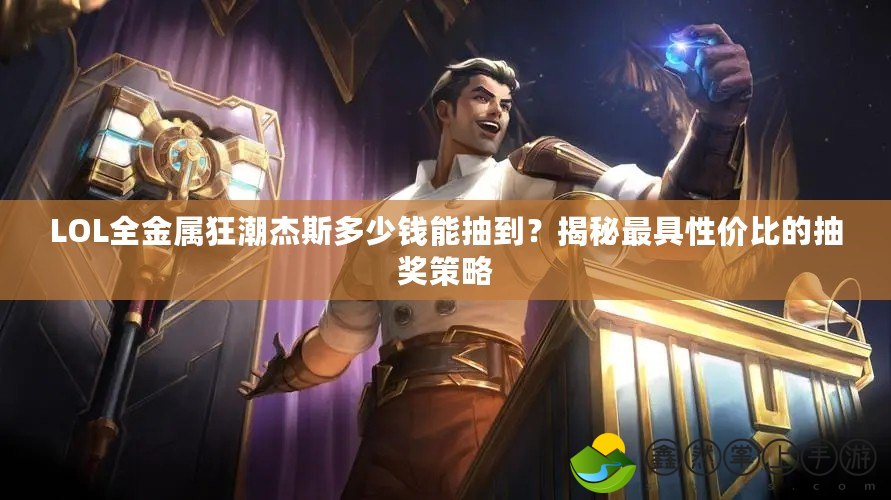 LOL全金屬狂潮杰斯多少錢能抽到？揭秘最具性價(jià)比的抽獎策略