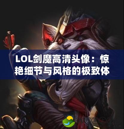 LOL劍魔高清頭像：驚艷細(xì)節(jié)與風(fēng)格的極致體驗(yàn)