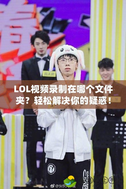 LOL視頻錄制在哪個文件夾？輕松解決你的疑惑！