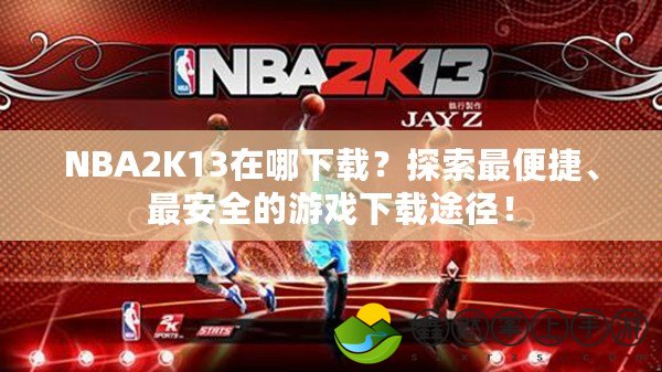 NBA2K13在哪下載？探索最便捷、最安全的游戲下載途徑！