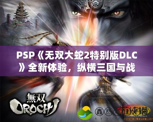 PSP《無雙大蛇2特別版DLC》全新體驗(yàn)，縱橫三國與戰(zhàn)國的終極大亂斗！