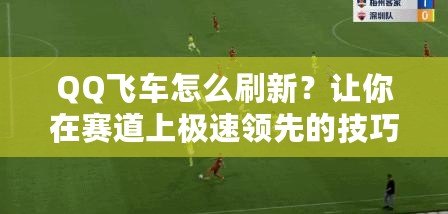 QQ飛車怎么刷新？讓你在賽道上極速領(lǐng)先的技巧與方法！