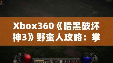 Xbox360《暗黑破壞神3》野蠻人攻略：掌握力量與戰(zhàn)術，成為最強戰(zhàn)士！