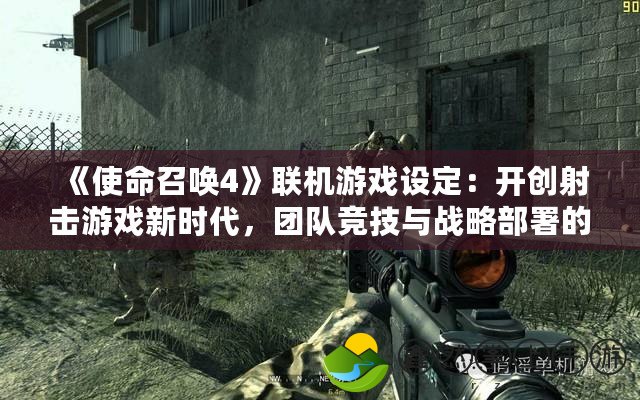 《使命召喚4》聯(lián)機游戲設(shè)定：開創(chuàng)射擊游戲新時代，團隊競技與戰(zhàn)略部署的完美結(jié)合