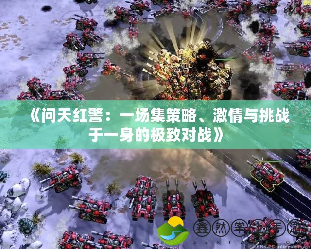 《問天紅警：一場集策略、激情與挑戰(zhàn)于一身的極致對戰(zhàn)》