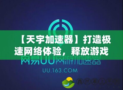 【天宇加速器】打造極速網(wǎng)絡(luò)體驗(yàn)，釋放游戲、視頻、上網(wǎng)潛能