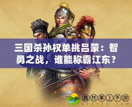 三國殺孫權(quán)單挑呂蒙：智勇之戰(zhàn)，誰能稱霸江東？