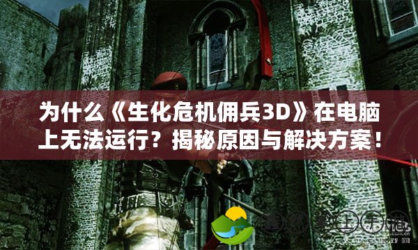 為什么《生化危機(jī)傭兵3D》在電腦上無法運行？揭秘原因與解決方案！