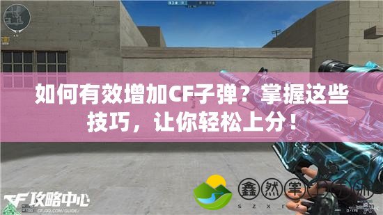 如何有效增加CF子彈？掌握這些技巧，讓你輕松上分！