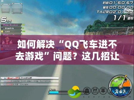 如何解決“QQ飛車進(jìn)不去游戲”問(wèn)題？這幾招讓你輕松暢玩！