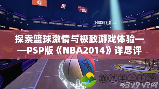 探索籃球激情與極致游戲體驗(yàn)——PSP版《NBA2014》詳盡評(píng)測(cè)