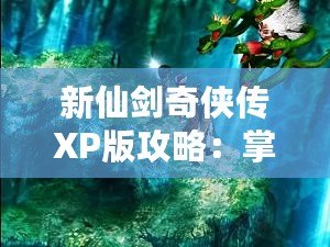 新仙劍奇?zhèn)b傳XP版攻略：掌握攻略秘訣，成就你的仙俠夢想