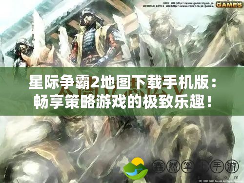 星際爭霸2地圖下載手機版：暢享策略游戲的極致樂趣！