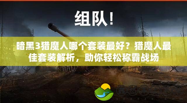 暗黑3獵魔人哪個(gè)套裝最好？獵魔人最佳套裝解析，助你輕松稱(chēng)霸戰(zhàn)場(chǎng)