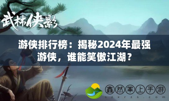 游俠排行榜：揭秘2024年最強(qiáng)游俠，誰能笑傲江湖？