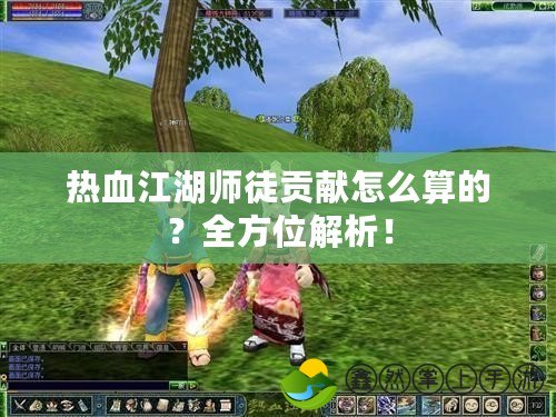 熱血江湖師徒貢獻怎么算的？全方位解析！