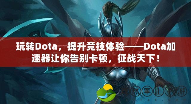 玩轉(zhuǎn)Dota，提升競(jìng)技體驗(yàn)——Dota加速器讓你告別卡頓，征戰(zhàn)天下！