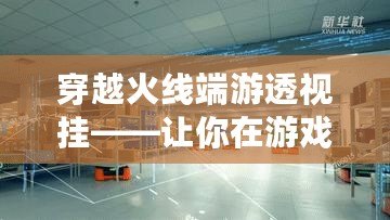 穿越火線端游透視掛——讓你在游戲中輕松制勝，盡享全新游戲體驗(yàn)