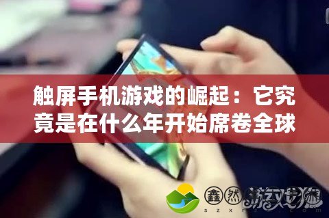 觸屏手機游戲的崛起：它究竟是在什么年開始席卷全球的？