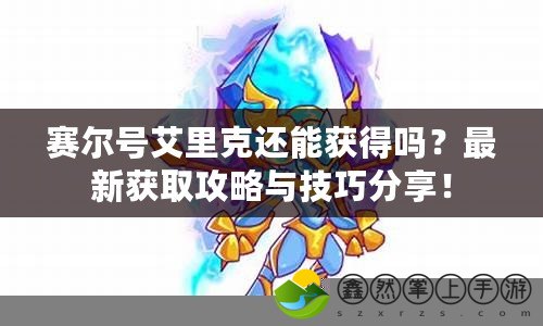 賽爾號艾里克還能獲得嗎？最新獲取攻略與技巧分享！