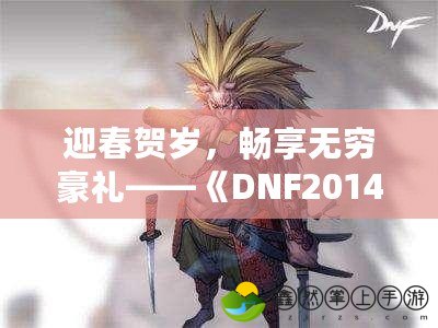 迎春賀歲，暢享無(wú)窮豪禮——《DNF2014新春禮包》帶你暢游冒險(xiǎn)世界