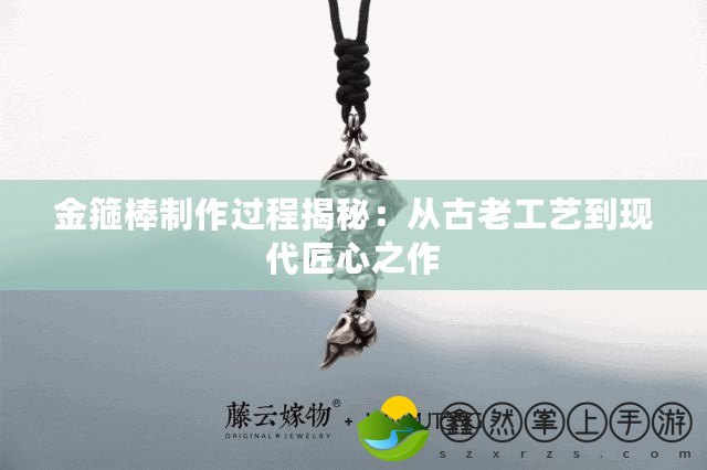 金箍棒制作過程揭秘：從古老工藝到現(xiàn)代匠心之作