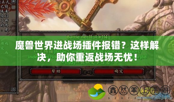 魔獸世界進戰(zhàn)場插件報錯？這樣解決，助你重返戰(zhàn)場無憂！