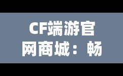 CF端游官網(wǎng)商城：暢享極致游戲體驗，開啟專屬福利之旅