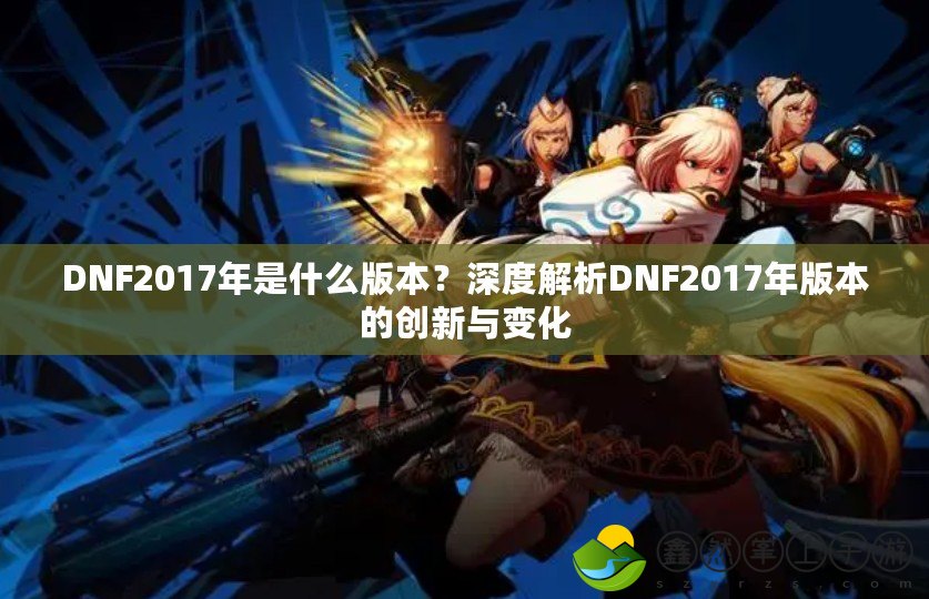 DNF2017年是什么版本？深度解析DNF2017年版本的創(chuàng)新與變化