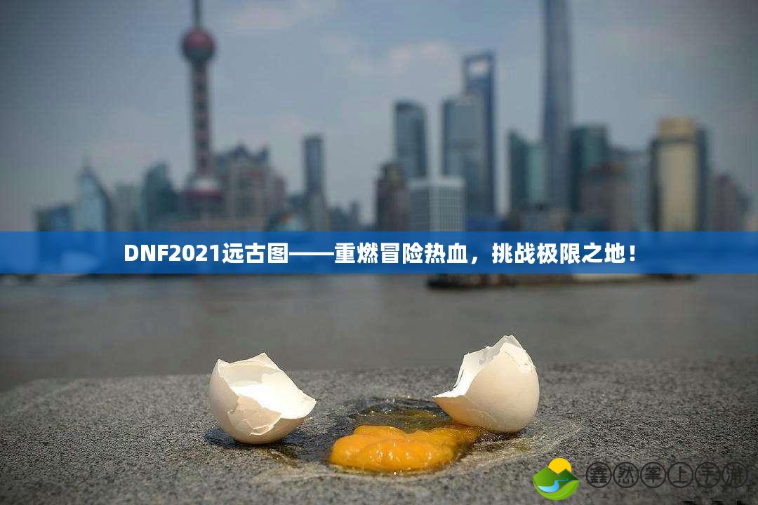 DNF2021遠古圖——重燃冒險熱血，挑戰(zhàn)極限之地！