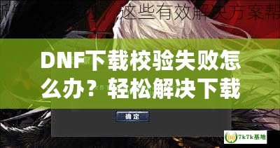 DNF下載校驗失敗怎么辦？輕松解決下載問題，暢享游戲世界！