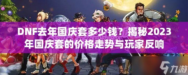 DNF去年國(guó)慶套多少錢？揭秘2023年國(guó)慶套的價(jià)格走勢(shì)與玩家反響