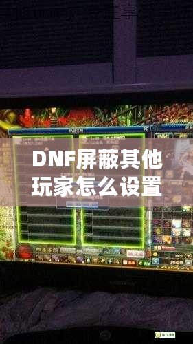 DNF屏蔽其他玩家怎么設(shè)置不了？輕松解決困擾，享受暢快游戲體驗(yàn)！