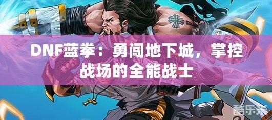 DNF藍(lán)拳：勇闖地下城，掌控戰(zhàn)場(chǎng)的全能戰(zhàn)士