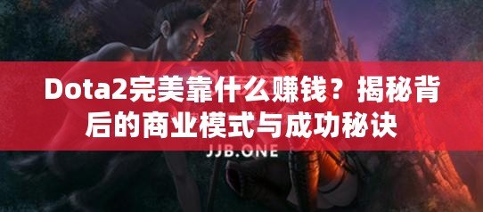 Dota2完美靠什么賺錢？揭秘背后的商業(yè)模式與成功秘訣