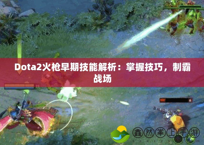 Dota2火槍早期技能解析：掌握技巧，制霸戰(zhàn)場(chǎng)