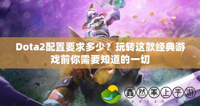 Dota2配置要求多少？玩轉(zhuǎn)這款經(jīng)典游戲前你需要知道的一切