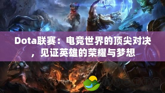 Dota聯(lián)賽：電競世界的頂尖對決，見證英雄的榮耀與夢想