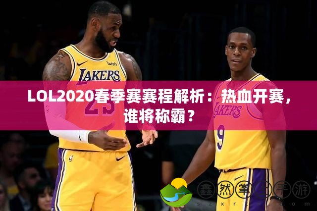 LOL2020春季賽賽程解析：熱血開賽，誰將稱霸？