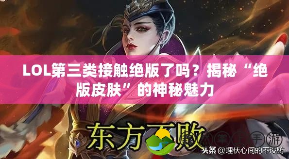 LOL第三類接觸絕版了嗎？揭秘“絕版皮膚”的神秘魅力