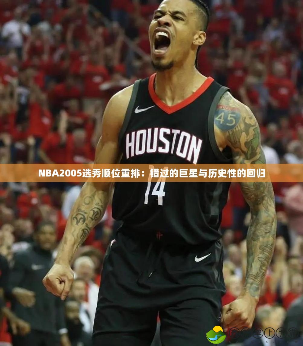 NBA2005選秀順位重排：錯過的巨星與歷史性的回歸