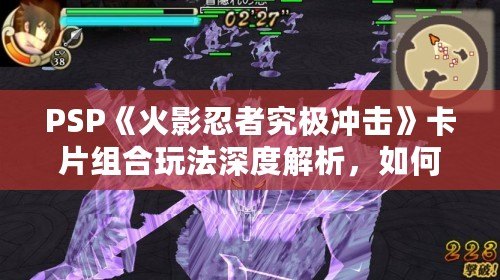 PSP《火影忍者究極沖擊》卡片組合玩法深度解析，如何玩轉(zhuǎn)最強(qiáng)組合！