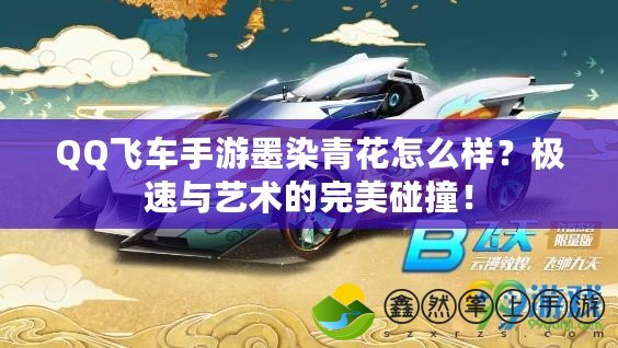 QQ飛車手游墨染青花怎么樣？極速與藝術(shù)的完美碰撞！