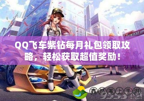 QQ飛車紫鉆每月禮包領(lǐng)取攻略，輕松獲取超值獎勵！